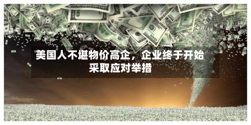 美国人不堪物价高企，企业终于开始采取应对举措-第2张图片