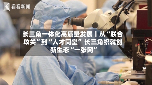 长三角一体化高质量发展丨从“联合攻关	”到“人才同堂” 长三角织就创新生态“一张网”-第3张图片