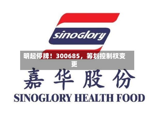 明起停牌！300685	，筹划控制权变更-第3张图片