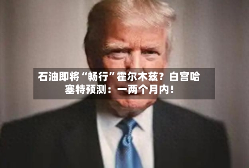 石油即将“畅行”霍尔木兹？白宫哈塞特预测：一两个月内！-第3张图片