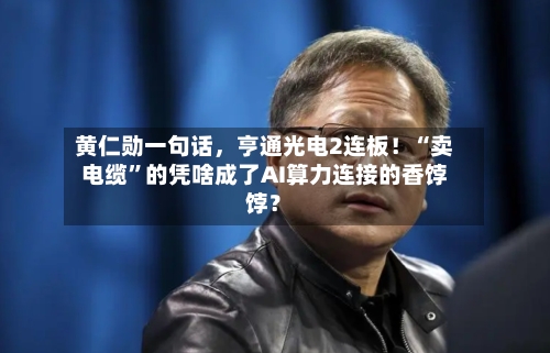 黄仁勋一句话，亨通光电2连板！“卖电缆”的凭啥成了AI算力连接的香饽饽？-第2张图片