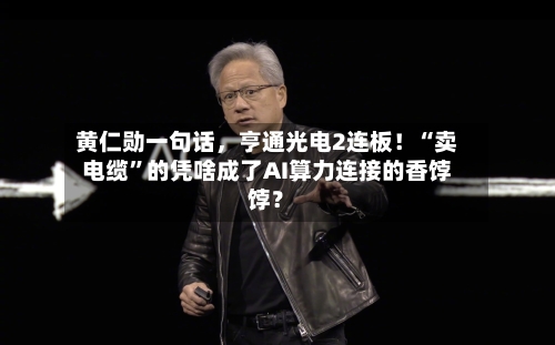 黄仁勋一句话	，亨通光电2连板！“卖电缆”的凭啥成了AI算力连接的香饽饽？-第3张图片