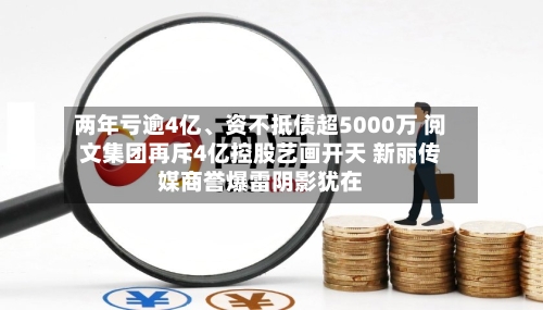 两年亏逾4亿、资不抵债超5000万 阅文集团再斥4亿控股艺画开天 新丽传媒商誉爆雷阴影犹在-第3张图片