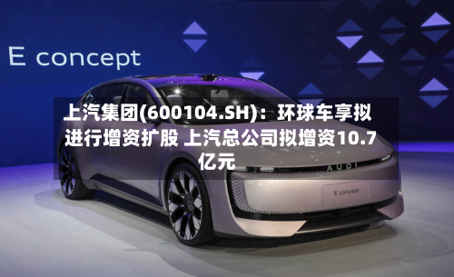 上汽集团(600104.SH)：环球车享拟进行增资扩股 上汽总公司拟增资10.7亿元-第2张图片
