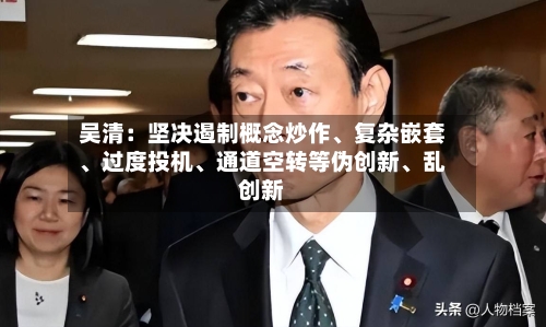 吴清：坚决遏制概念炒作	、复杂嵌套、过度投机、通道空转等伪创新、乱创新-第3张图片