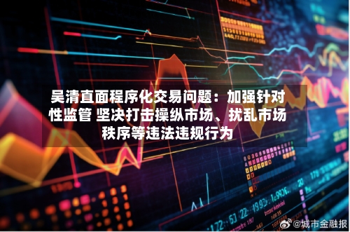 吴清直面程序化交易问题：加强针对性监管 坚决打击操纵市场、扰乱市场秩序等违法违规行为-第2张图片