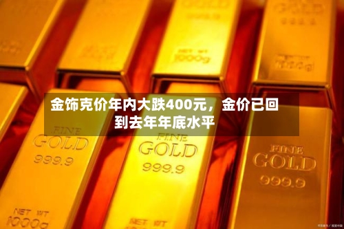 金饰克价年内大跌400元	，金价已回到去年年底水平-第2张图片