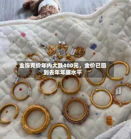 金饰克价年内大跌400元，金价已回到去年年底水平-第3张图片