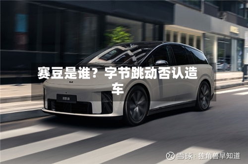 赛豆是谁？字节跳动否认造车-第2张图片