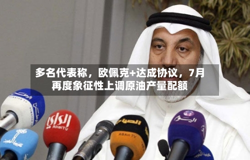 多名代表称，欧佩克+达成协议，7月再度象征性上调原油产量配额