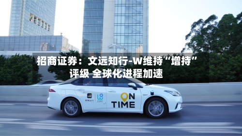 招商证券：文远知行-W维持“增持”评级 全球化进程加速-第2张图片
