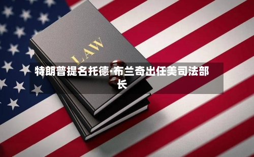 特朗普提名托德·布兰奇出任美司法部长-第2张图片