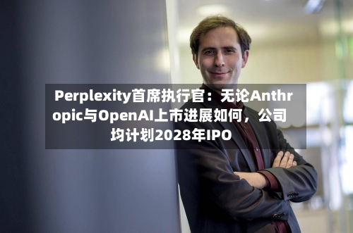 Perplexity首席执行官：无论Anthropic与OpenAI上市进展如何，公司均计划2028年IPO-第2张图片
