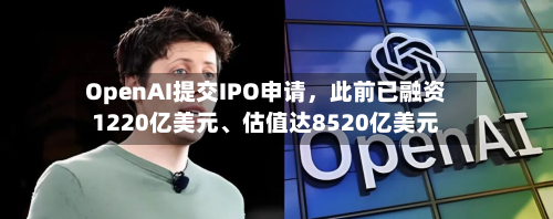 OpenAI提交IPO申请，此前已融资1220亿美元	、估值达8520亿美元-第2张图片