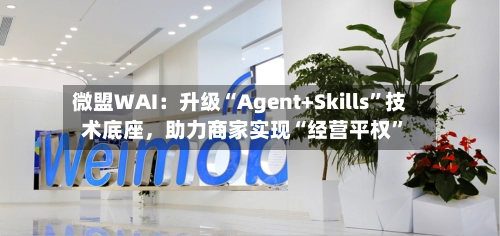微盟WAI：升级“Agent+Skills”技术底座，助力商家实现“经营平权	”-第3张图片