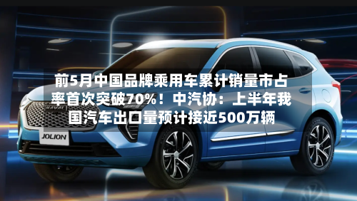 前5月中国品牌乘用车累计销量市占率首次突破70%！中汽协：上半年我国汽车出口量预计接近500万辆-第2张图片