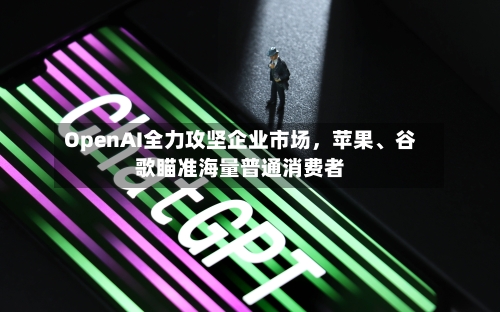 OpenAI全力攻坚企业市场，苹果、谷歌瞄准海量普通消费者-第2张图片