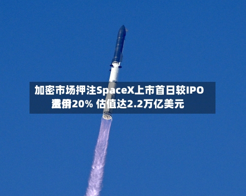 加密市场押注SpaceX上市首日较IPO费用溢价20% 估值达2.2万亿美元