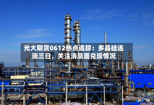 光大期货0612热点追踪：多晶硅连涨三日	，关注消息面兑现情况-第3张图片