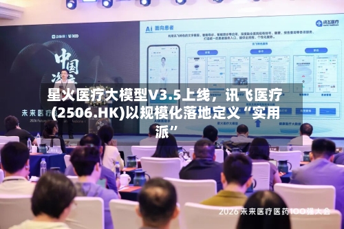 星火医疗大模型V3.5上线，讯飞医疗(2506.HK)以规模化落地定义“实用派”-第2张图片
