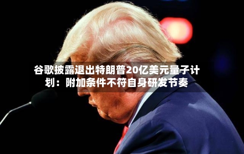 谷歌披露退出特朗普20亿美元量子计划：附加条件不符自身研发节奏