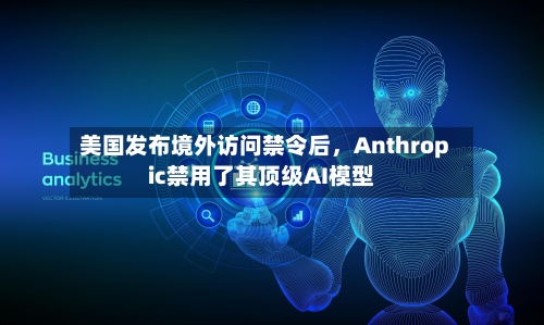 美国发布境外访问禁令后	，Anthropic禁用了其顶级AI模型-第2张图片