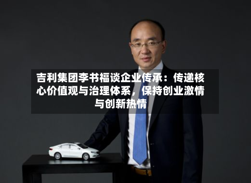 吉利集团李书福谈企业传承：传递核心价值观与治理体系	，保持创业激情与创新热情-第2张图片