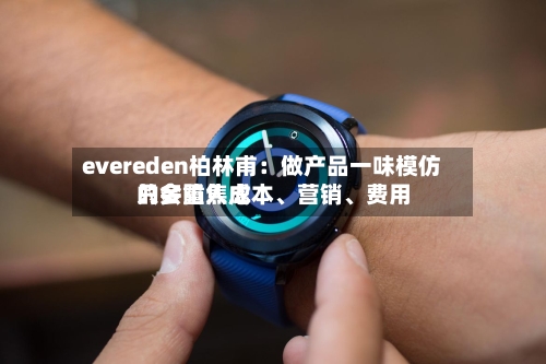 evereden柏林甫：做产品一味模仿只会陷入成本、营销	、费用的多重焦虑-第2张图片