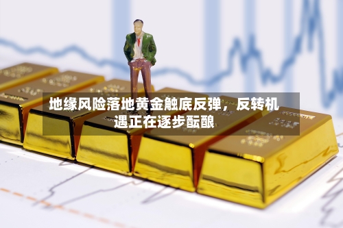 地缘风险落地黄金触底反弹，反转机遇正在逐步酝酿