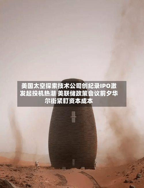 美国太空探索技术公司创纪录IPO激发起投机热潮 美联储政策会议前夕华尔街紧盯资本成本-第3张图片