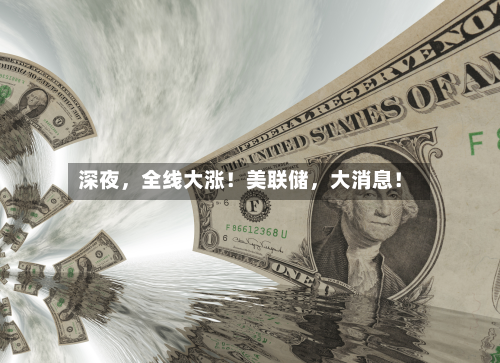 深夜，全线大涨！美联储	，大消息！-第2张图片