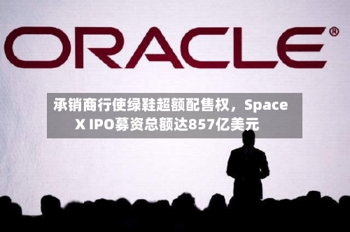 承销商行使绿鞋超额配售权，SpaceX IPO募资总额达857亿美元-第3张图片
