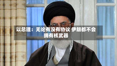 以总理:无论有没有协议 伊朗都不会拥有核武器-第3张图片
