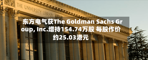 东方电气获The Goldman Sachs Group, Inc.增持154.74万股 每股作价约25.03港元