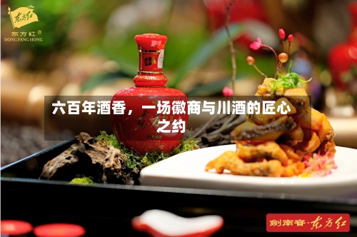 六百年酒香	，一场徽商与川酒的匠心之约-第3张图片