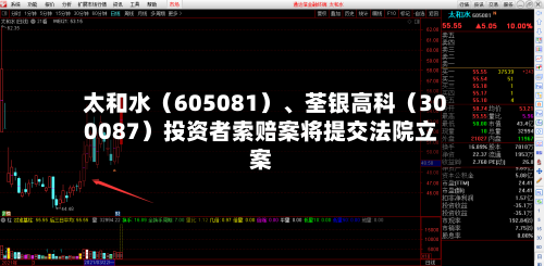太和水（605081）、荃银高科（300087）投资者索赔案将提交法院立案-第2张图片