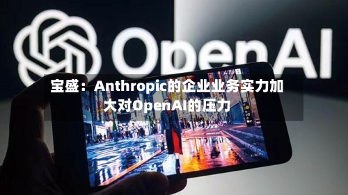 宝盛：Anthropic的企业业务实力加大对OpenAI的压力
