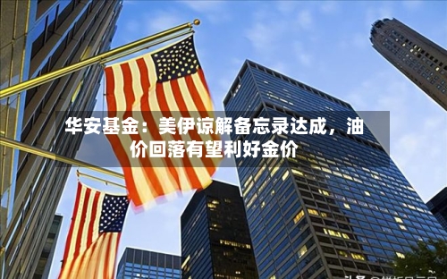 华安基金：美伊谅解备忘录达成，油价回落有望利好金价-第2张图片