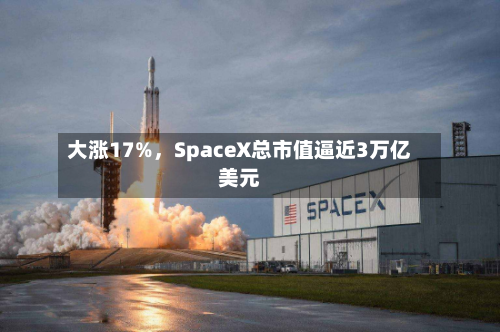 大涨17%，SpaceX总市值逼近3万亿美元-第2张图片