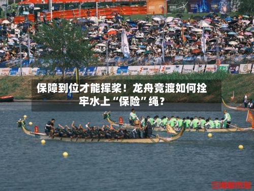 保障到位才能挥桨！龙舟竞渡如何拴牢水上“保险”绳？-第2张图片