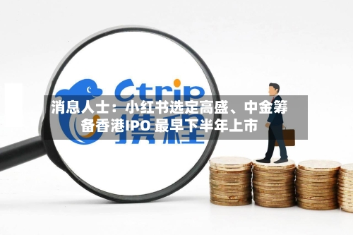 消息人士：小红书选定高盛、中金筹备香港IPO 最早下半年上市-第2张图片