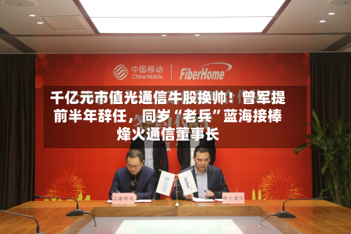 千亿元市值光通信牛股换帅！曾军提前半年辞任	，同岁“老兵”蓝海接棒烽火通信董事长-第2张图片