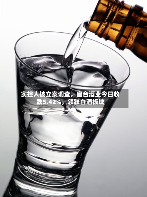 实控人被立案调查，皇台酒业今日收跌5.42%，领跌白酒板块-第3张图片