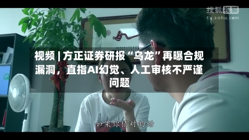 视频 | 方正证券研报“乌龙”再曝合规漏洞，直指AI幻觉、人工审核不严谨问题-第2张图片