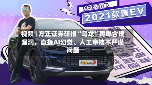 视频 | 方正证券研报“乌龙”再曝合规漏洞，直指AI幻觉、人工审核不严谨问题