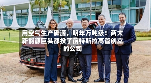 用空气生产碳源	，明年万吨级！两大新能源巨头都投了前特斯拉高管创立的公司-第2张图片