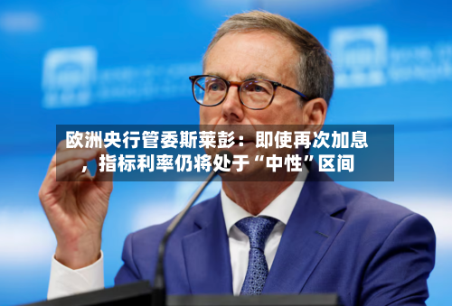 欧洲央行管委斯莱彭：即使再次加息，指标利率仍将处于“中性	”区间-第2张图片