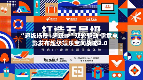 “超级场景+超级IP”双轮驱动 儒意电影发布超级娱乐空间战略2.0-第3张图片