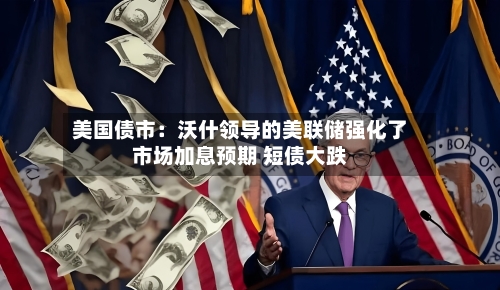 美国债市：沃什领导的美联储强化了市场加息预期 短债大跌-第3张图片