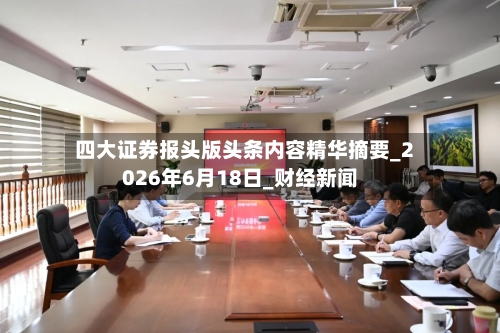 四大证券报头版头条内容精华摘要_2026年6月18日_财经新闻